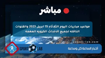 مواعيد مباريات اليوم الثلاثاء 15 إبريل 2023 والقنوات الناقلة لجميع الأحداث الكروية المهمة